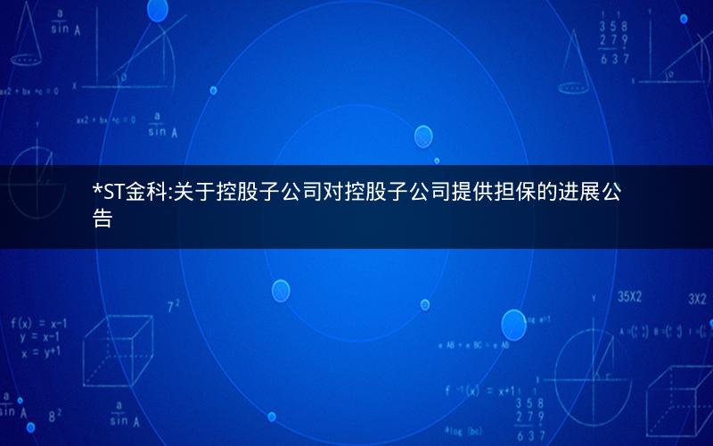 *ST金科:关于控股子公司对控股子公司提供担保的进展公告