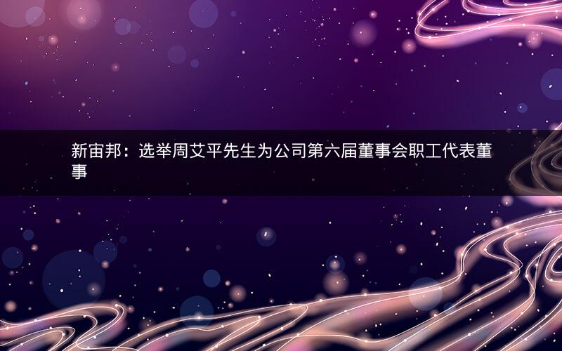 新宙邦：选举周艾平先生为公司第六届董事会职工代表董事