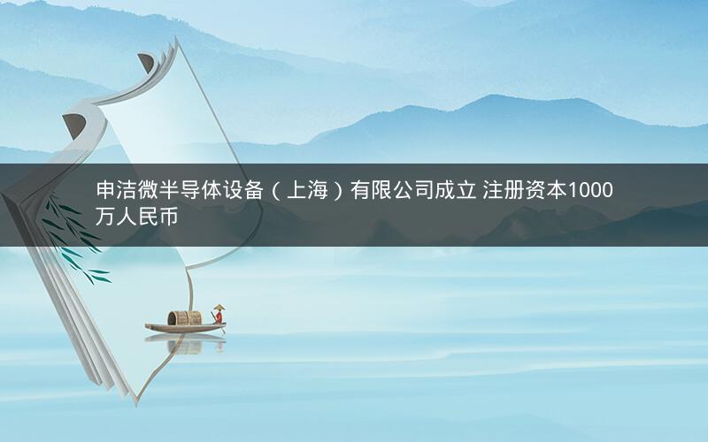 申洁微半导体设备（上海）有限公司成立 注册资本1000万人民币