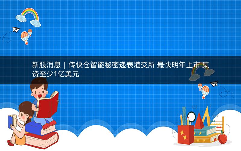 新股消息 | 传快仓智能秘密递表港交所 最快明年上市 集资至少1亿美元