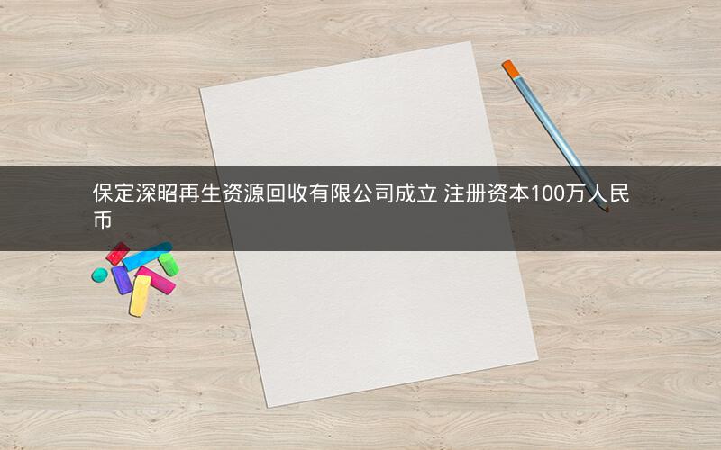保定深昭再生资源回收有限公司成立 注册资本100万人民币 保定深昭再生资源回收有限公司成立 注册资本100万人民币