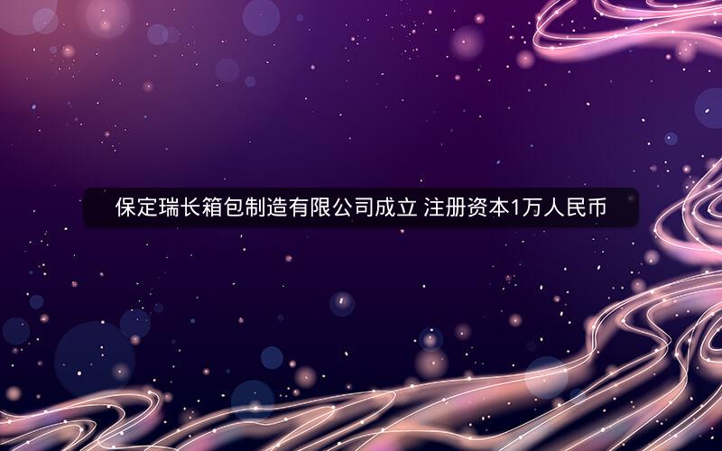 保定瑞长箱包制造有限公司成立 注册资本1万人民币 保定瑞长箱包制造有限公司成立 注册资本1万人民币