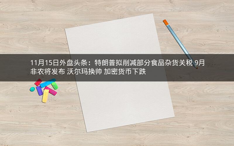11月15日外盘头条:特朗普拟削减部分食品杂货关税 9月非农将发布 沃尔玛换帅 加密货币下跌 11月15日外盘头条:特朗普拟削减部分食品杂货关税 9月非农将发布 沃尔玛换帅 加密货币下跌