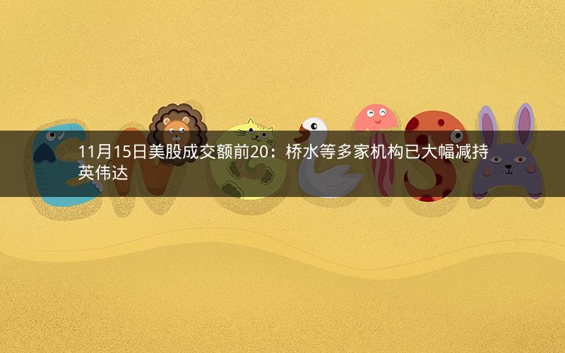 11月15日美股成交额前20:桥水等多家机构已大幅减持英伟达 11月15日美股成交额前20:桥水等多家机构已大幅减持英伟达