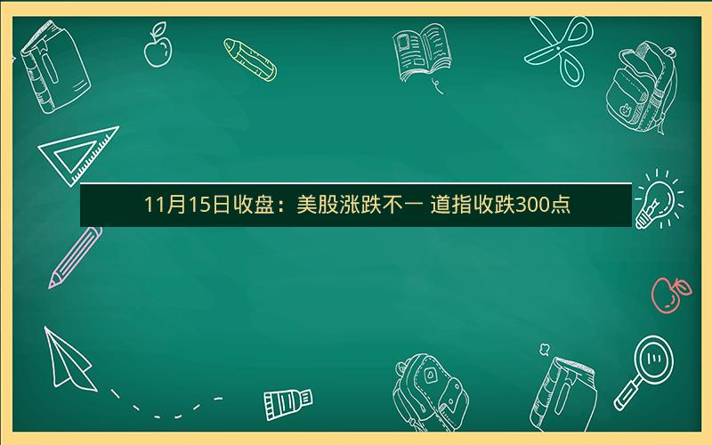 11月15日收盘:美股涨跌不一 道指收跌300点 11月15日收盘:美股涨跌不一 道指收跌300点