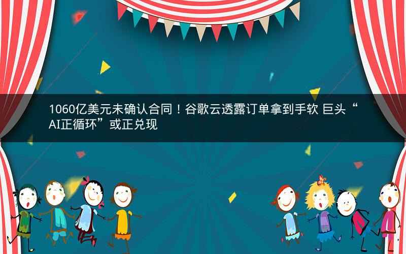 1060亿美元未确认合同！谷歌云透露订单拿到手软 巨头“AI正循环”或正兑现