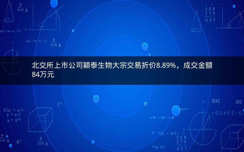 北交所上市公司颖泰生物大宗交易折价8.89%，成交金额84万元