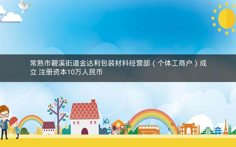 常熟市碧溪街道金达利包装材料经营部（个体工商户）成立 注册资本10万人民币