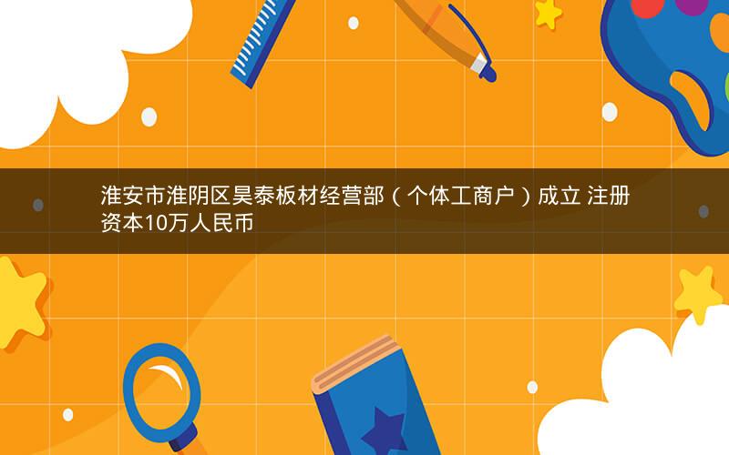 淮安市淮阴区昊泰板材经营部（个体工商户）成立 注册资本10万人民币