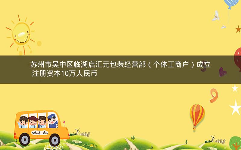 苏州市吴中区临湖启汇元包装经营部（个体工商户）成立 注册资本10万人民币