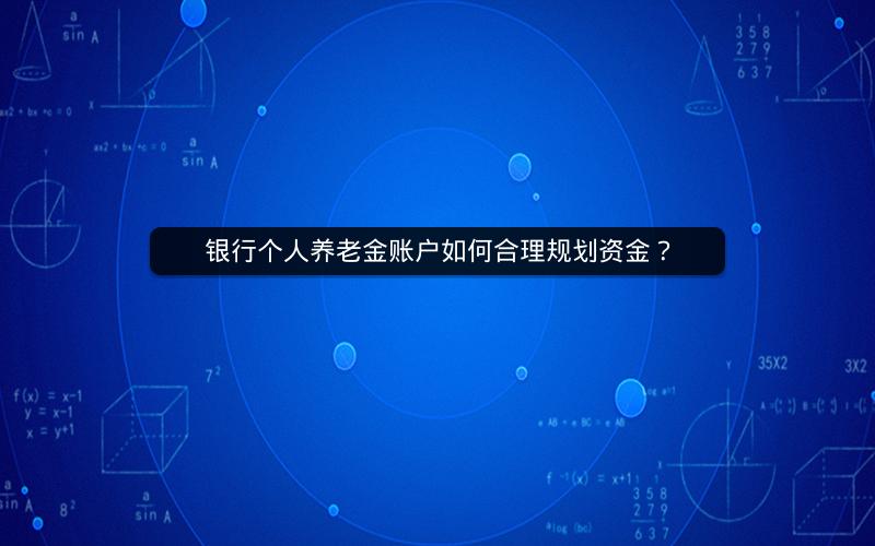 银行个人养老金账户如何合理规划资金? 银行个人养老金账户如何合理规划资金?