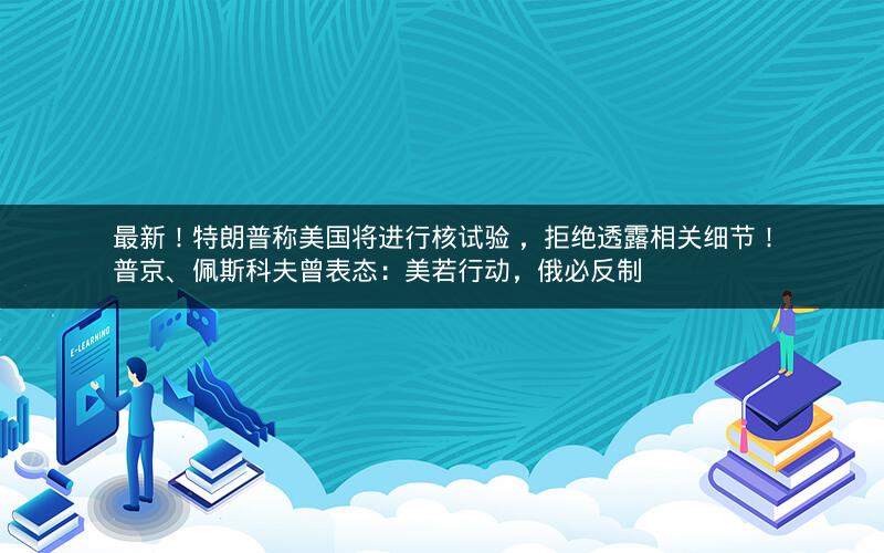 最新!特朗普称美国将进行核试验 ,拒绝透露相关细节!普京、佩斯科夫曾表态:美若行动,俄必反制 最新!特朗普称美国将进行核试验 ,拒绝透露相关细节!普京、佩斯科夫曾表态:美若行动,俄必反制