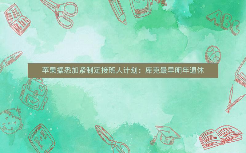 苹果据悉加紧制定接班人计划:库克最早明年退休 苹果据悉加紧制定接班人计划:库克最早明年退休