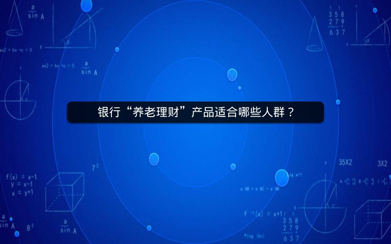 银行“养老理财”产品适合哪些人群? 银行“养老理财”产品适合哪些人群?