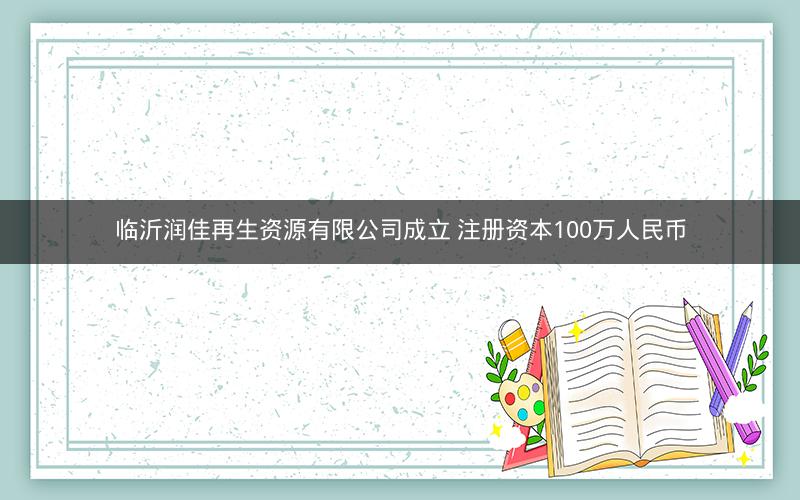 临沂润佳再生资源有限公司成立 注册资本100万人民币 临沂润佳再生资源有限公司成立 注册资本100万人民币