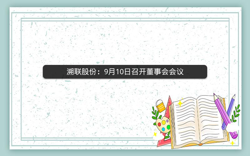 溯联股份：9月10日召开董事会会议