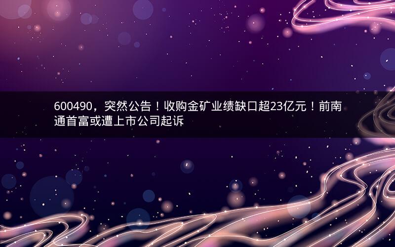 600490,突然公告!收购金矿业绩缺口超23亿元!前南通首富或遭上市公司起诉 600490,突然公告!收购金矿业绩缺口超23亿元!前南通首富或遭上市公司起诉