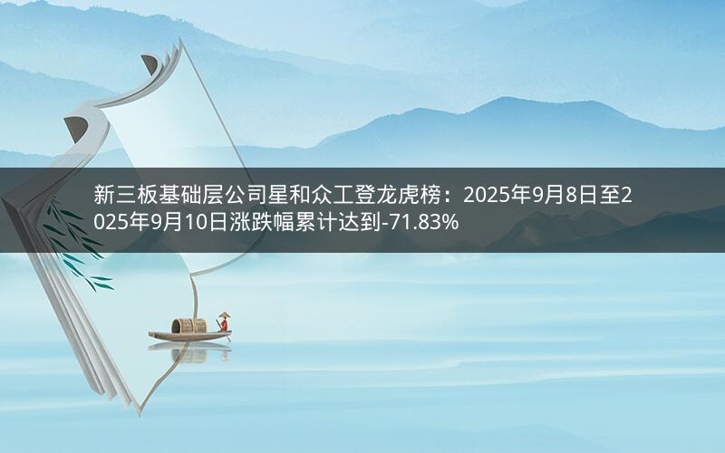 新三板基础层公司星和众工登龙虎榜:2025年9月8日至2025年9月10日涨跌幅累计达到-71.83% 新三板基础层公司星和众工登龙虎榜:2025年9月8日至2025年9月10日涨跌幅累计达到-71.83%
