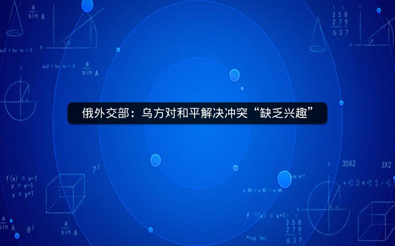 俄外交部:乌方对和平解决冲突“缺乏兴趣” 俄外交部:乌方对和平解决冲突“缺乏兴趣”