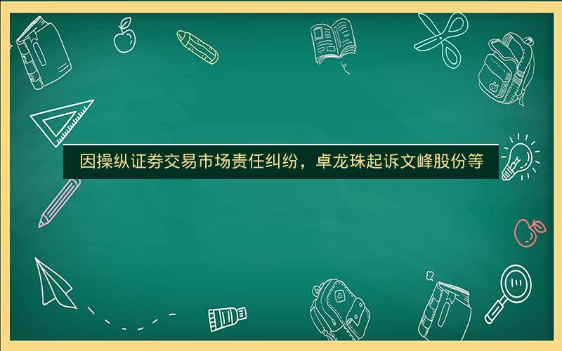 因操纵证券交易市场责任纠纷，卓龙珠起诉文峰股份等