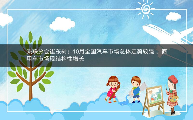 乘联分会崔东树:10月全国汽车市场总体走势较强 ,商用车市场现结构性增长 乘联分会崔东树:10月全国汽车市场总体走势较强 ,商用车市场现结构性增长