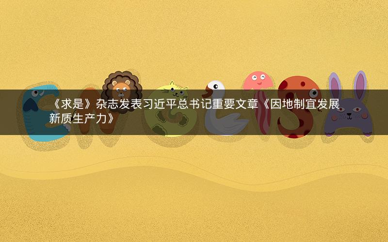 《求是》杂志发表习近平总书记重要文章《因地制宜发展新质生产力》 《求是》杂志发表习近平总书记重要文章《因地制宜发展新质生产力》