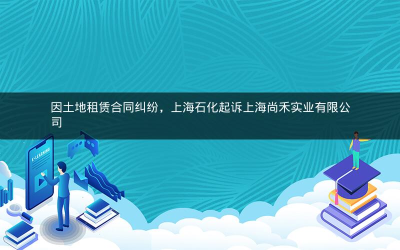 因土地租赁合同纠纷，上海石化起诉上海尚禾实业有限公司