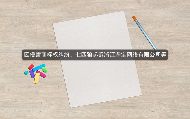因侵害商标权纠纷，七匹狼起诉浙江淘宝网络有限公司等