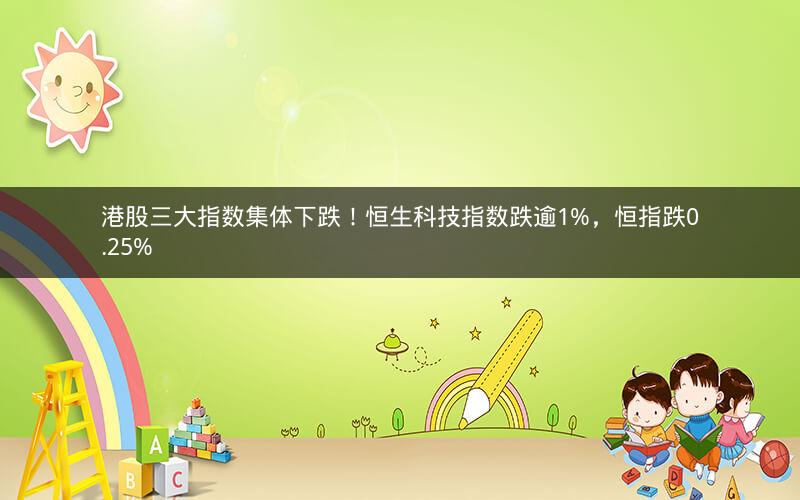 港股三大指数集体下跌！恒生科技指数跌逾1%，恒指跌0.25%