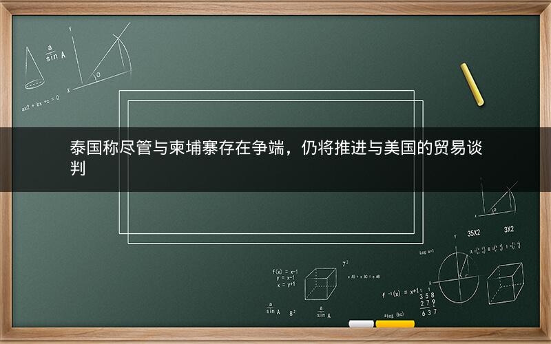 泰国称尽管与柬埔寨存在争端,仍将推进与美国的贸易谈判 泰国称尽管与柬埔寨存在争端,仍将推进与美国的贸易谈判