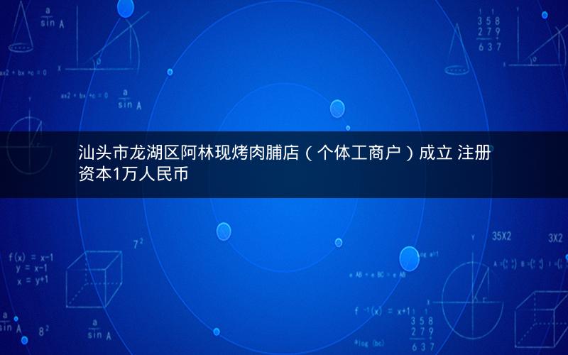 汕头市龙湖区阿林现烤肉脯店（个体工商户）成立 注册资本1万人民币