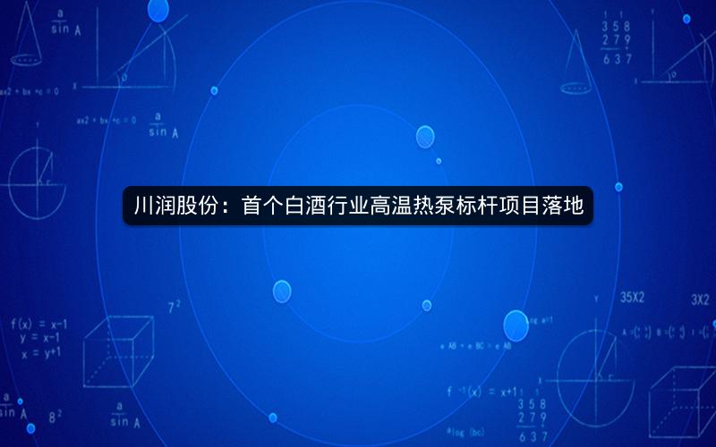 川润股份:首个白酒行业高温热泵标杆项目落地 川润股份:首个白酒行业高温热泵标杆项目落地