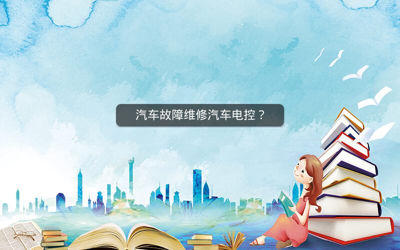 汽车故障维修汽车电控? 汽车故障维修汽车电控?
