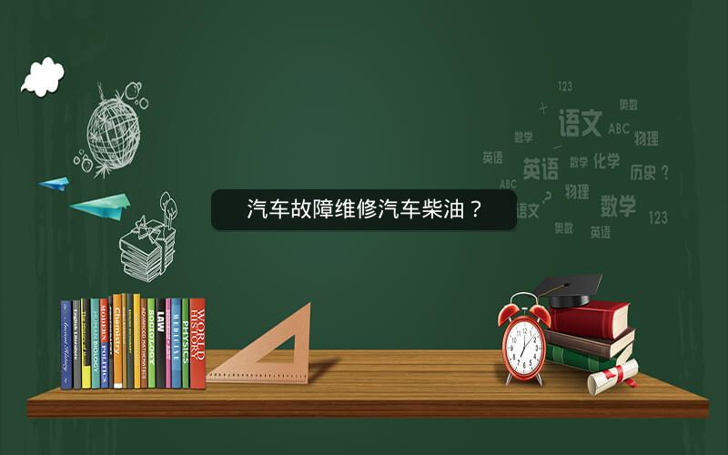 汽车故障维修汽车柴油? 汽车故障维修汽车柴油?