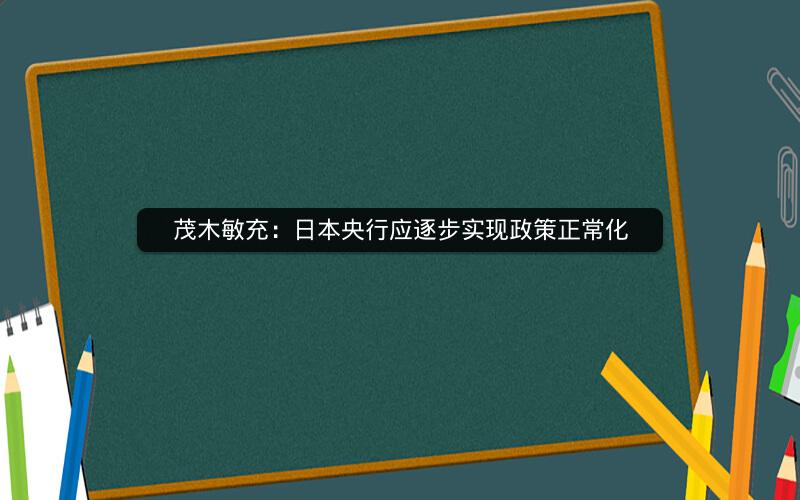 茂木敏充：日本央行应逐步实现政策正常化