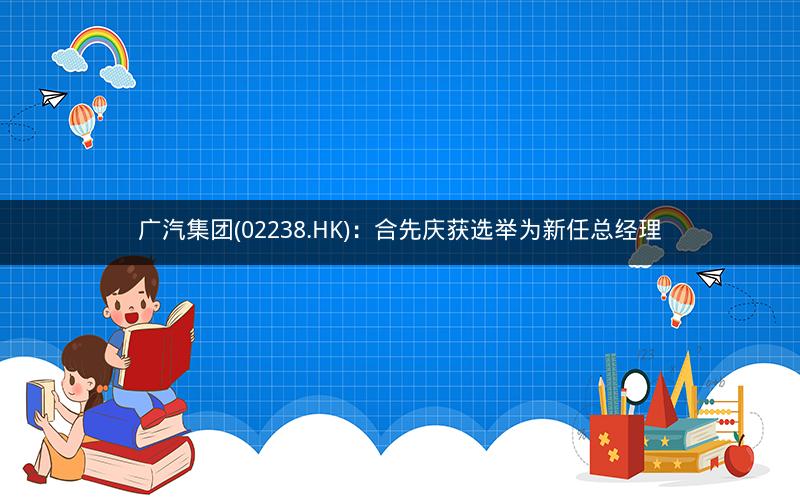 广汽集团(02238.HK):合先庆获选举为新任总经理 广汽集团(02238.HK):合先庆获选举为新任总经理