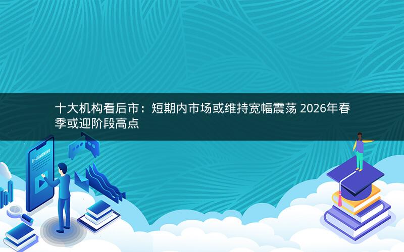 十大机构看后市:短期内市场或维持宽幅震荡 2026年春季或迎阶段高点 十大机构看后市:短期内市场或维持宽幅震荡 2026年春季或迎阶段高点