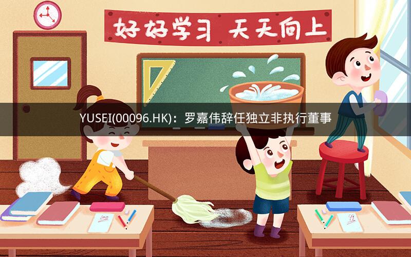 YUSEI(00096.HK)：罗嘉伟辞任独立非执行董事