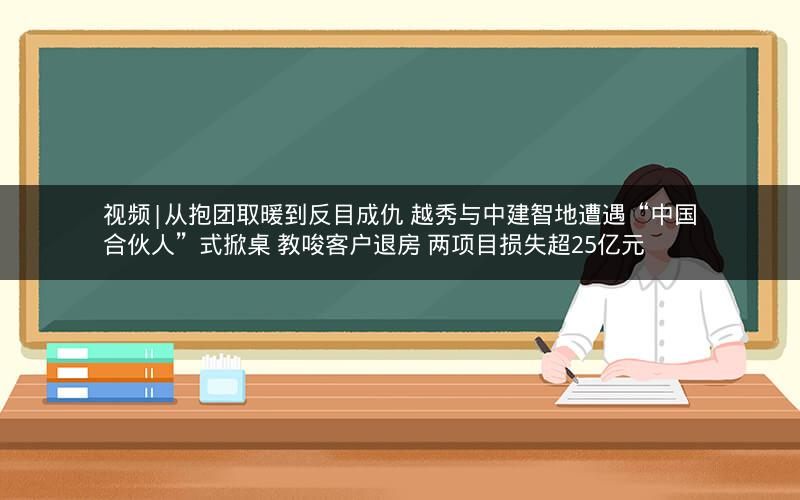 视频|从抱团取暖到反目成仇 越秀与中建智地遭遇“中国合伙人”式掀桌 教唆客户退房 两项目损失超25亿元