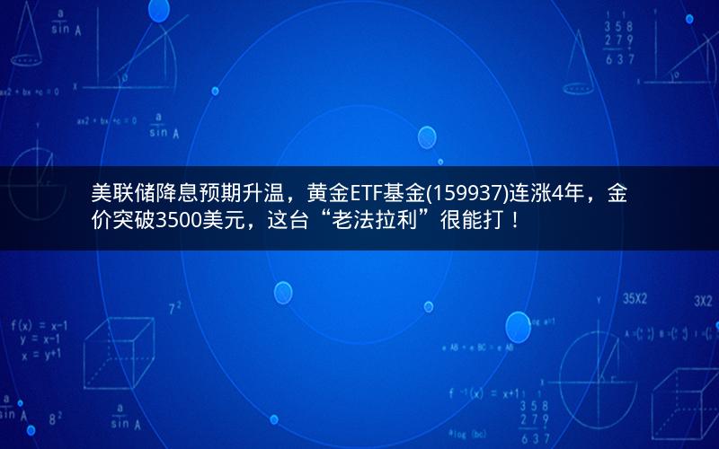 美联储降息预期升温，黄金ETF基金(159937)连涨4年，金价突破3500美元，这台“老法拉利”很能打！