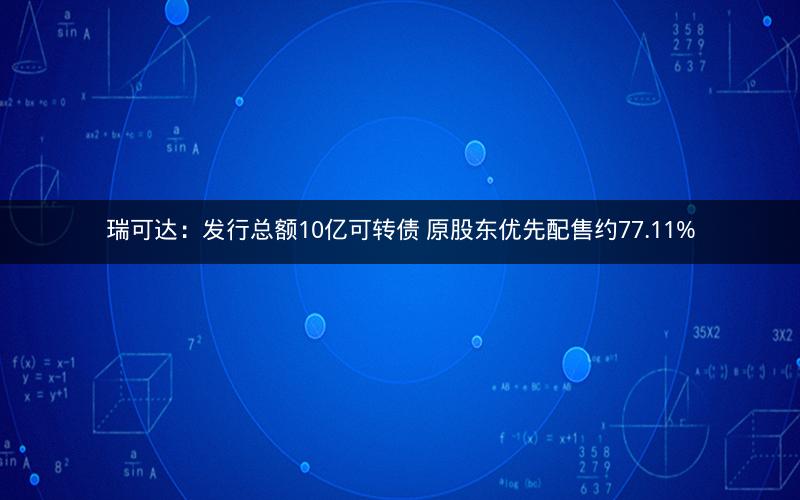 瑞可达:发行总额10亿可转债 原股东优先配售约77.11% 瑞可达:发行总额10亿可转债 原股东优先配售约77.11%