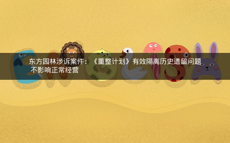 东方园林涉诉案件:《重整计划》有效隔离历史遗留问题 不影响正常经营 东方园林涉诉案件:《重整计划》有效隔离历史遗留问题 不影响正常经营