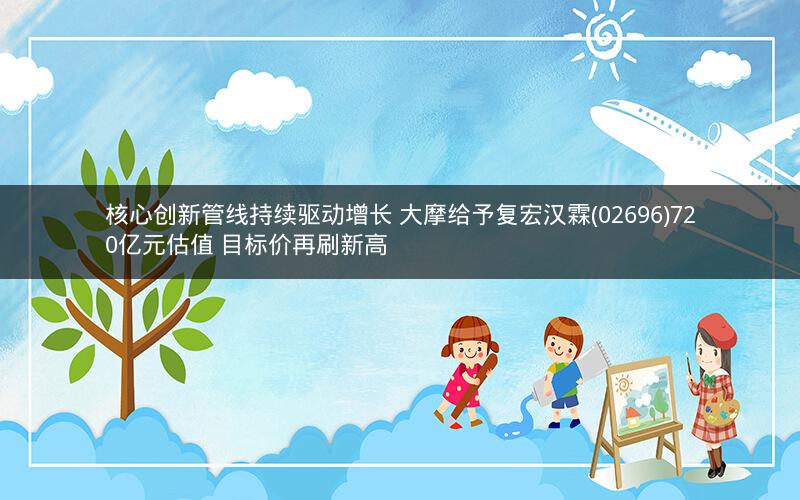 核心创新管线持续驱动增长 大摩给予复宏汉霖(02696)720亿元估值 目标价再刷新高