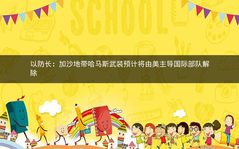 以防长:加沙地带哈马斯武装预计将由美主导国际部队解除 以防长:加沙地带哈马斯武装预计将由美主导国际部队解除