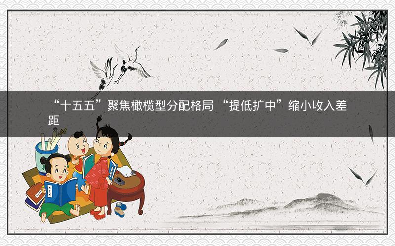 “十五五”聚焦橄榄型分配格局 “提低扩中”缩小收入差距 “十五五”聚焦橄榄型分配格局 “提低扩中”缩小收入差距