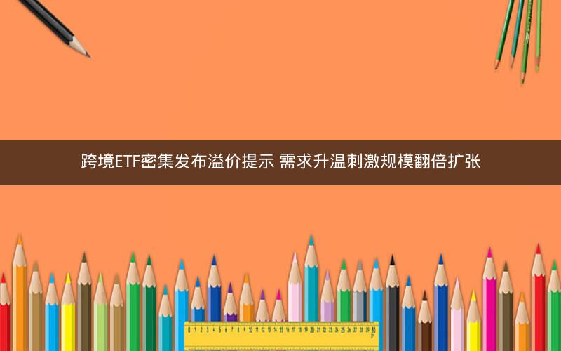 跨境ETF密集发布溢价提示 需求升温刺激规模翻倍扩张 跨境ETF密集发布溢价提示 需求升温刺激规模翻倍扩张