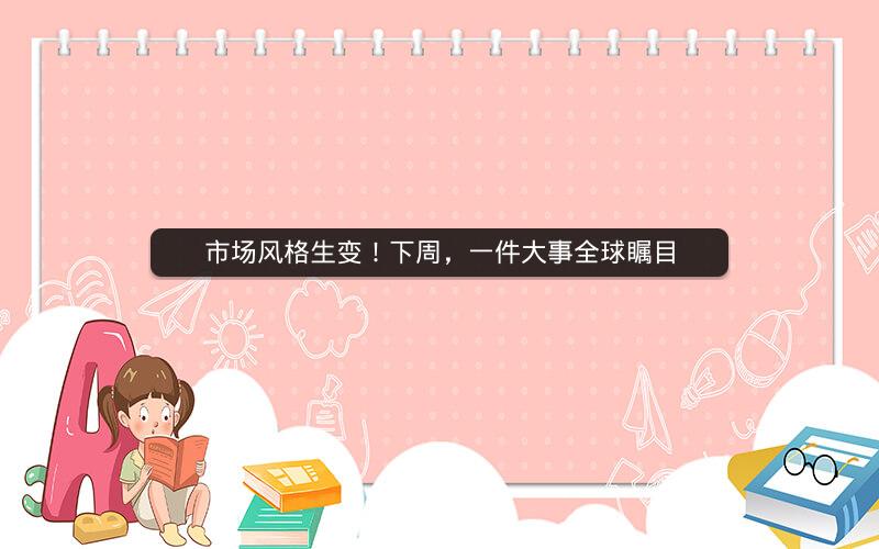 市场风格生变!下周,一件大事全球瞩目 市场风格生变!下周,一件大事全球瞩目