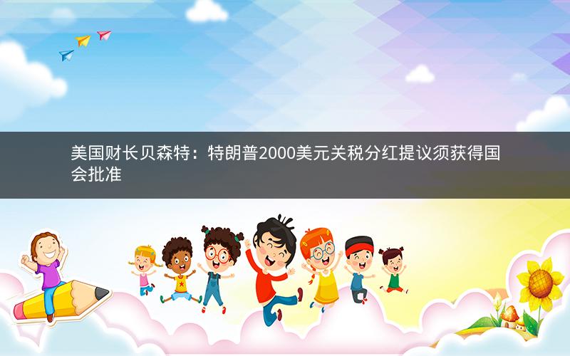 美国财长贝森特:特朗普2000美元关税分红提议须获得国会批准 美国财长贝森特:特朗普2000美元关税分红提议须获得国会批准