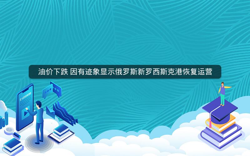 油价下跌 因有迹象显示俄罗斯新罗西斯克港恢复运营 油价下跌 因有迹象显示俄罗斯新罗西斯克港恢复运营