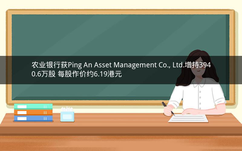 农业银行获Ping An Asset Management Co., Ltd.增持3940.6万股 每股作价约6.19港元 农业银行获Ping An Asset Management Co., Ltd.增持3940.6万股 每股作价约6.19港元